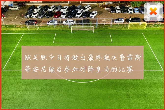 欧足联今日将做出最终裁决普雷斯蒂安尼能否参加对阵皇马的比赛