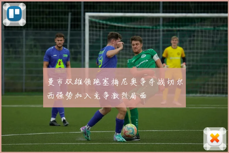 曼市双雄领跑塞梅尼奥争夺战切尔西强势加入竞争激烈局面