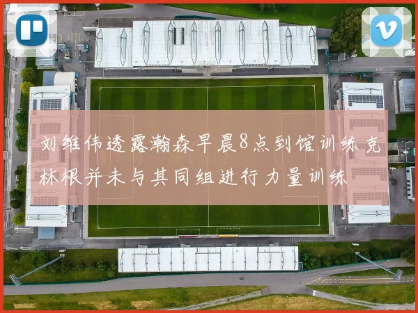 刘维伟透露瀚森早晨8点到馆训练克林根并未与其同组进行力量训练