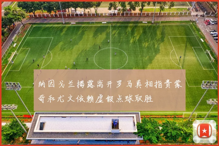 纳因戈兰揭露离开罗马真相指责蒙奇和尤文依赖虚假点球取胜