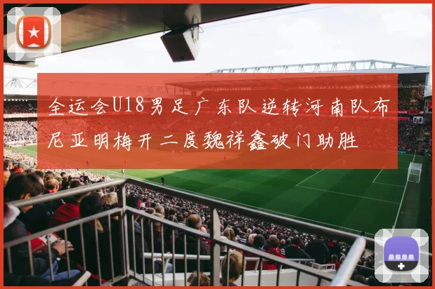 全运会U18男足广东队逆转河南队布尼亚明梅开二度魏祥鑫破门助胜