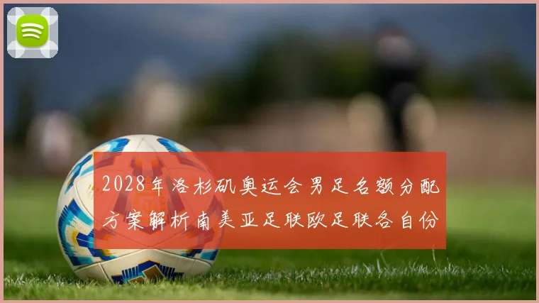 2028年洛杉矶奥运会男足名额分配方案解析南美亚足联欧足联各自份额