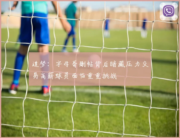 追梦：字母哥删帖背后暗藏压力交易高薪球员面临重重挑战