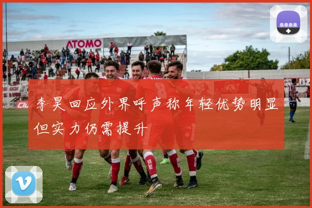 李昊回应外界呼声称年轻优势明显但实力仍需提升