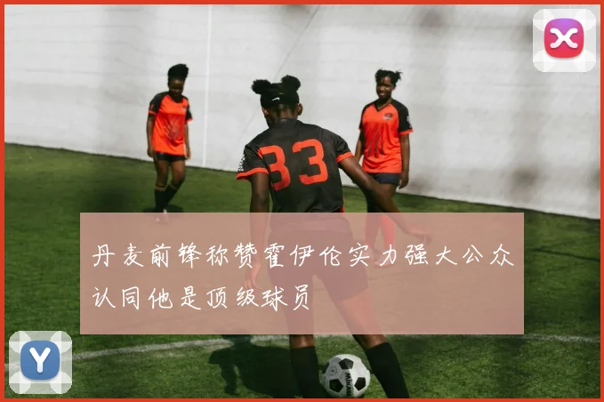 丹麦前锋称赞霍伊伦实力强大公众认同他是顶级球员