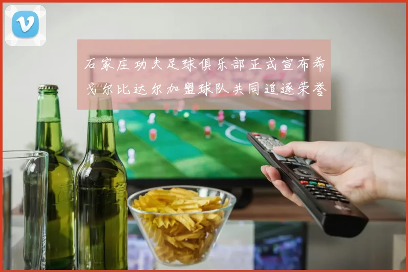 石家庄功夫足球俱乐部正式宣布希戈尔比达尔加盟球队共同追逐荣誉