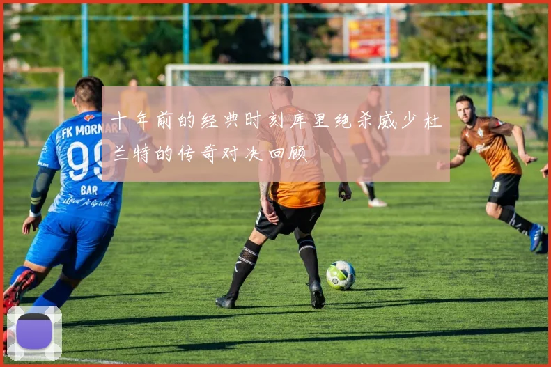 十年前的经典时刻库里绝杀威少杜兰特的传奇对决回顾
