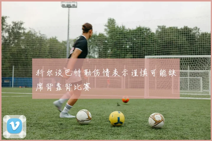 科尔谈巴特勒伤情表示谨慎可能缺席背靠背比赛