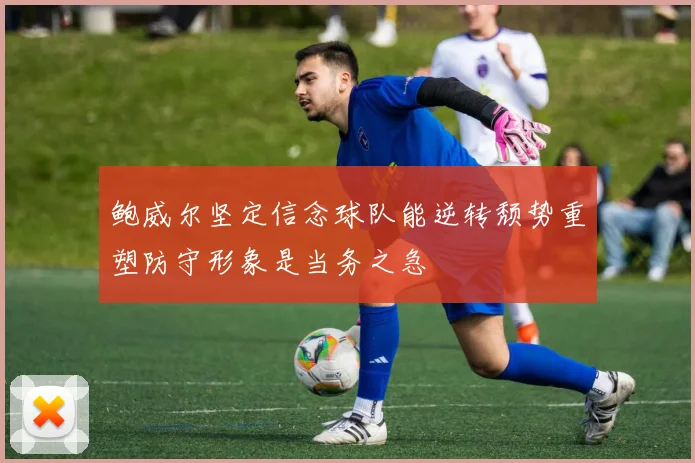鲍威尔坚定信念球队能逆转颓势重塑防守形象是当务之急