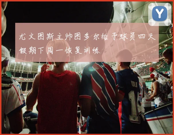 尤文图斯主帅图多尔给予球员四天假期下周一恢复训练