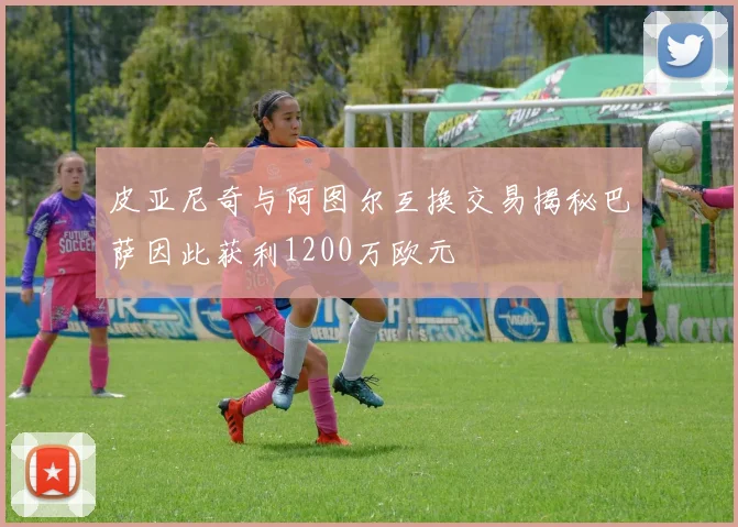 皮亚尼奇与阿图尔互换交易揭秘巴萨因此获利1200万欧元