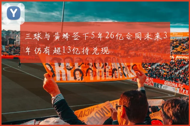 三球与黄蜂签下5年26亿合同未来3年仍有超13亿待兑现