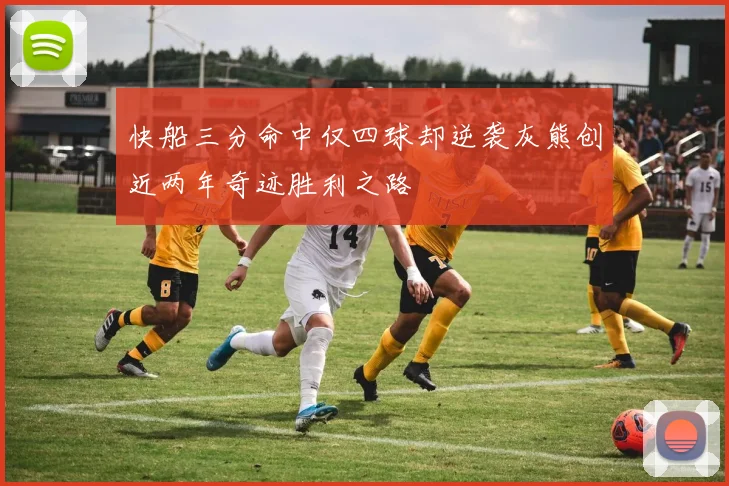 快船三分命中仅四球却逆袭灰熊创近两年奇迹胜利之路