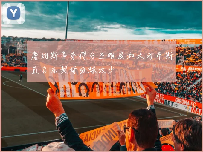 詹姆斯争夺得分王难度加大考辛斯直言东契奇分球太少