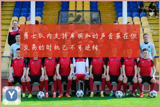 勇士队内支持库明加的声音虽在但交易的时机已不可逆转