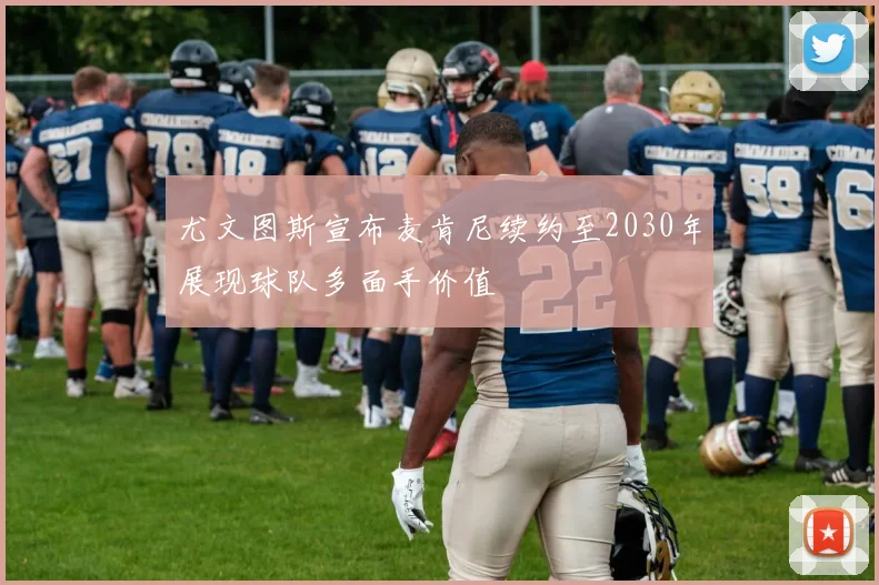 尤文图斯宣布麦肯尼续约至2030年展现球队多面手价值