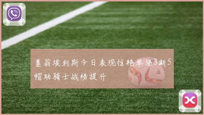 基翁埃利斯今日表现惊艳单场3断5帽助骑士战绩提升