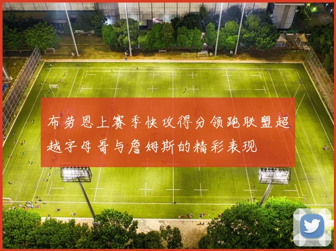 布劳恩上赛季快攻得分领跑联盟超越字母哥与詹姆斯的精彩表现