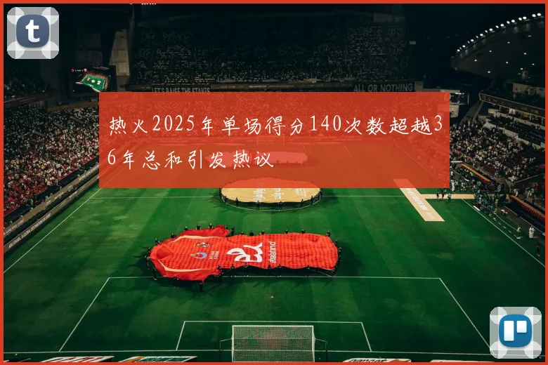 热火2025年单场得分140次数超越36年总和引发热议