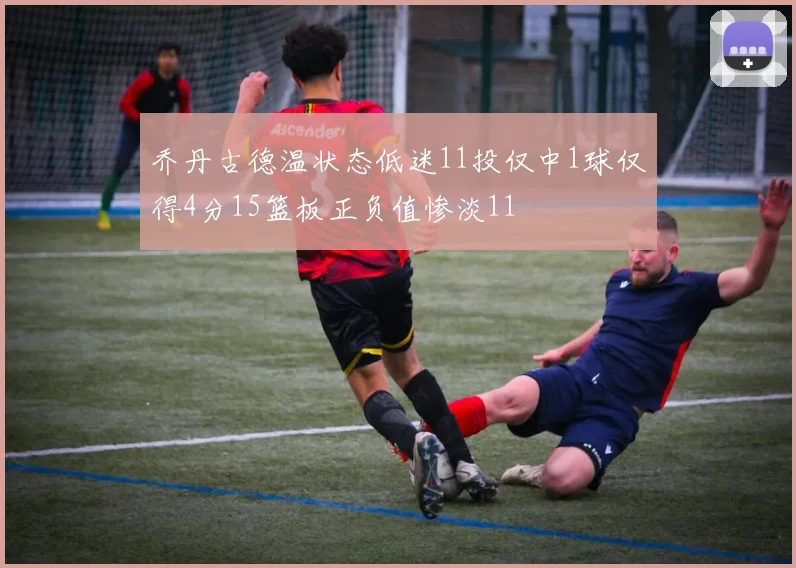 乔丹古德温状态低迷11投仅中1球仅得4分15篮板正负值惨淡11