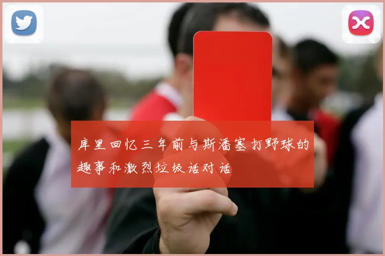 库里回忆三年前与斯潘塞打野球的趣事和激烈垃圾话对话