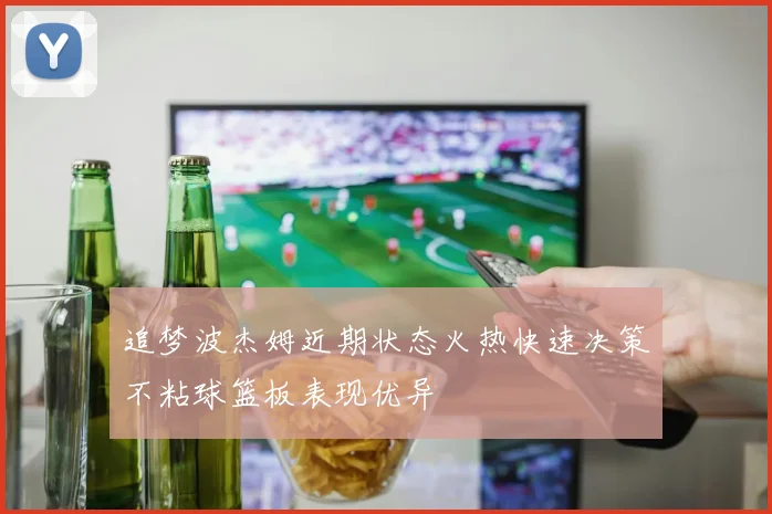 追梦波杰姆近期状态火热快速决策不粘球篮板表现优异