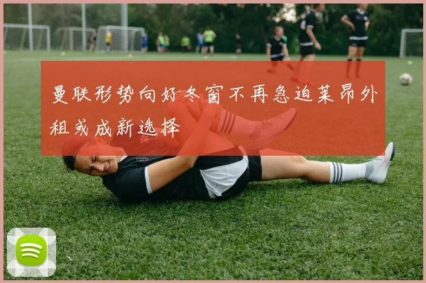 曼联形势向好冬窗不再急迫莱昂外租或成新选择