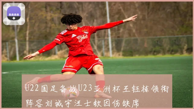 U22国足备战U23亚洲杯王钰栋领衔阵容刘诚宇汪士钦因伤缺席