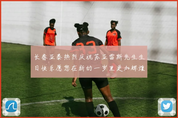 长春亚泰热烈庆祝苏亚雷斯先生生日快乐愿您在新的一岁里更加辉煌