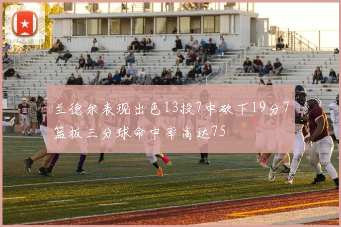 兰德尔表现出色13投7中砍下19分7篮板三分球命中率高达75