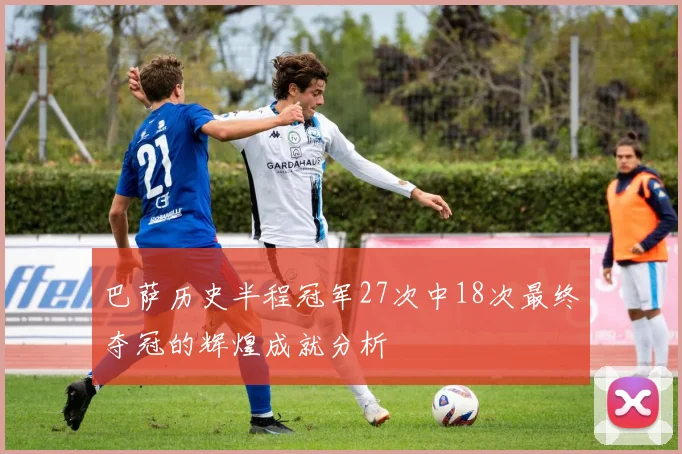 巴萨历史半程冠军27次中18次最终夺冠的辉煌成就分析