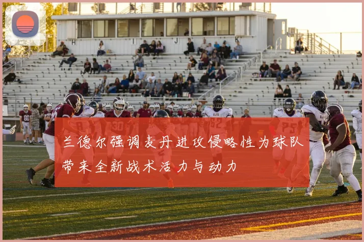 兰德尔强调麦丹进攻侵略性为球队带来全新战术活力与动力