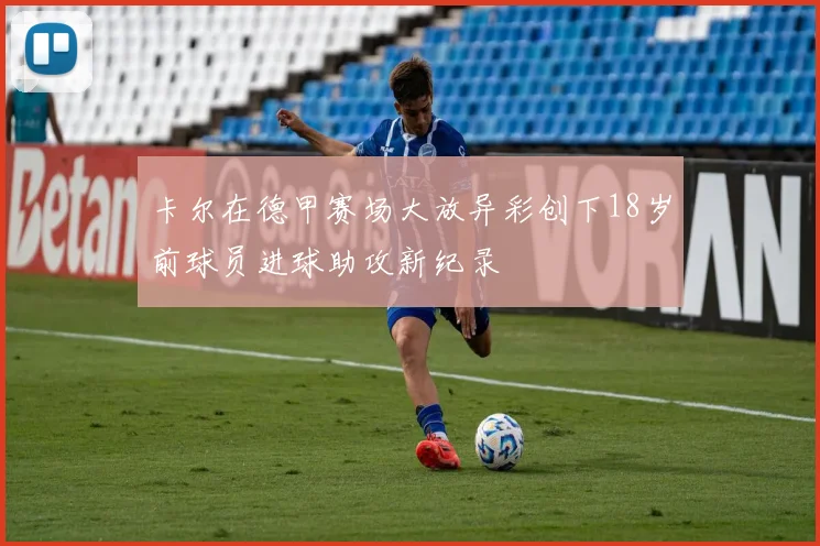 卡尔在德甲赛场大放异彩创下18岁前球员进球助攻新纪录