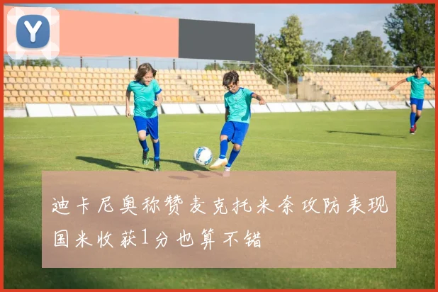 迪卡尼奥称赞麦克托米奈攻防表现国米收获1分也算不错