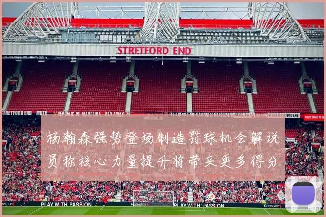 杨瀚森强势登场制造罚球机会解说员称核心力量提升将带来更多得分可能