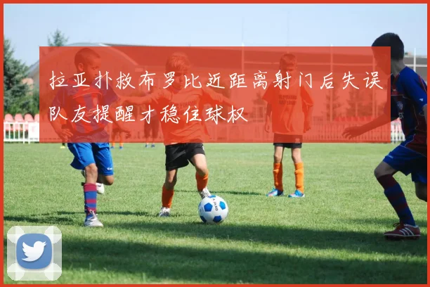 拉亚扑救布罗比近距离射门后失误队友提醒才稳住球权