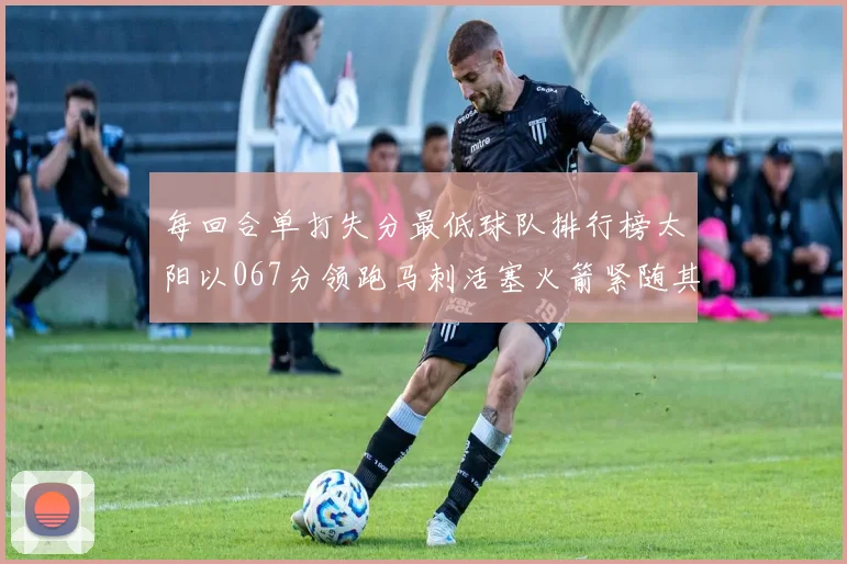 每回合单打失分最低球队排行榜太阳以067分领跑马刺活塞火箭紧随其后