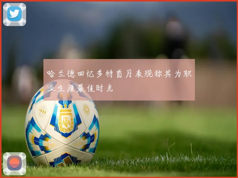 哈兰德回忆多特首月表现称其为职业生涯最佳时光